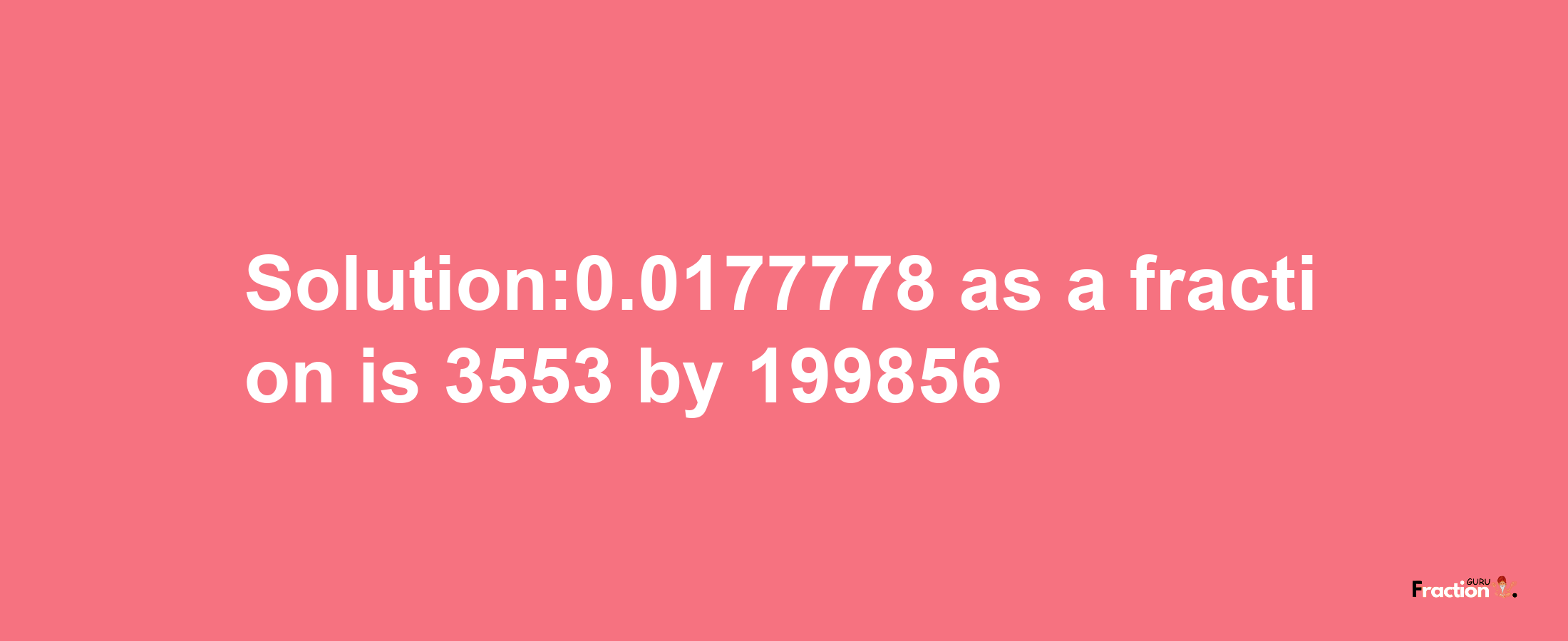 Solution:0.0177778 as a fraction is 3553/199856