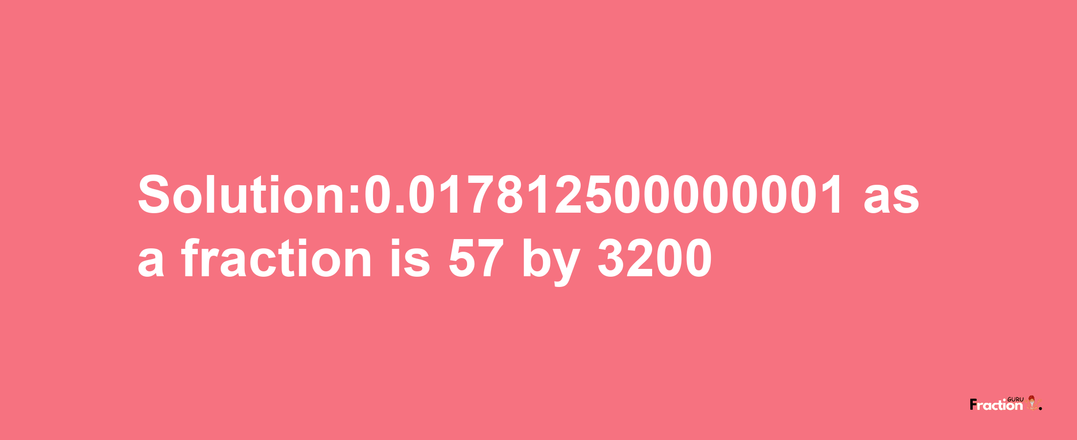 Solution:0.017812500000001 as a fraction is 57/3200