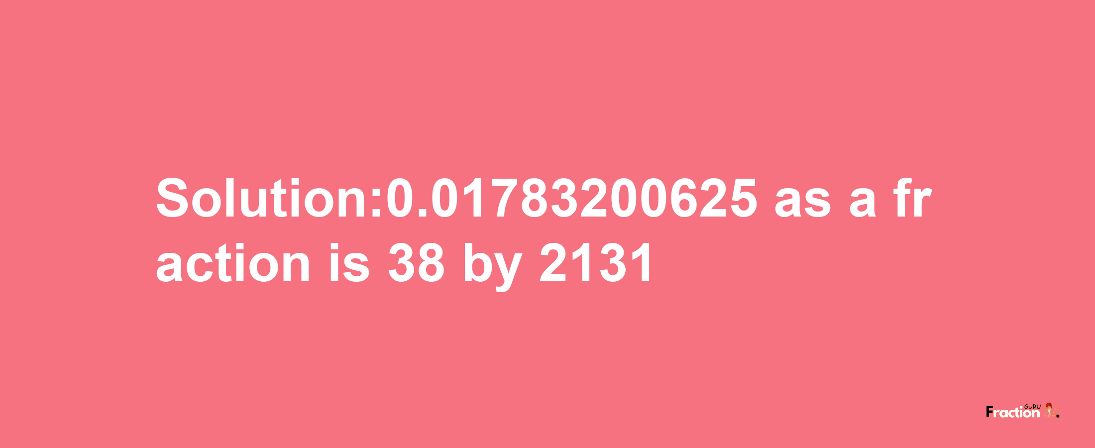 Solution:0.01783200625 as a fraction is 38/2131