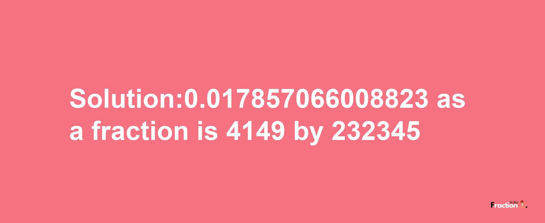 Solution:0.017857066008823 as a fraction is 4149/232345