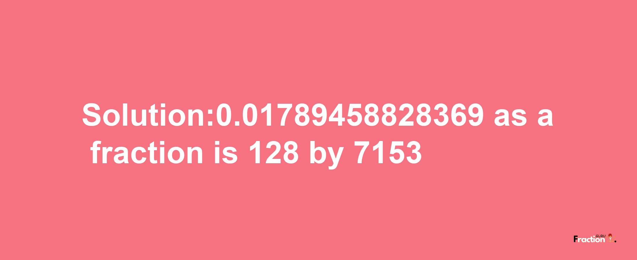 Solution:0.01789458828369 as a fraction is 128/7153