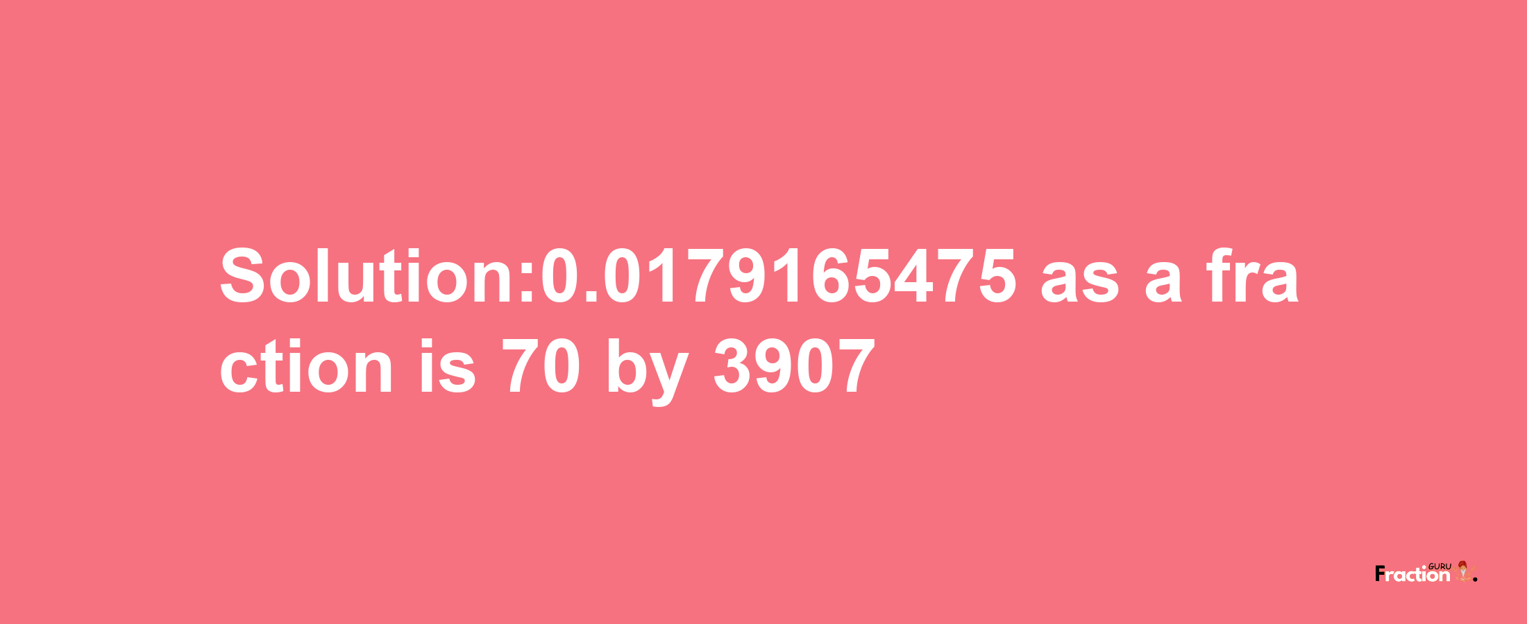 Solution:0.0179165475 as a fraction is 70/3907