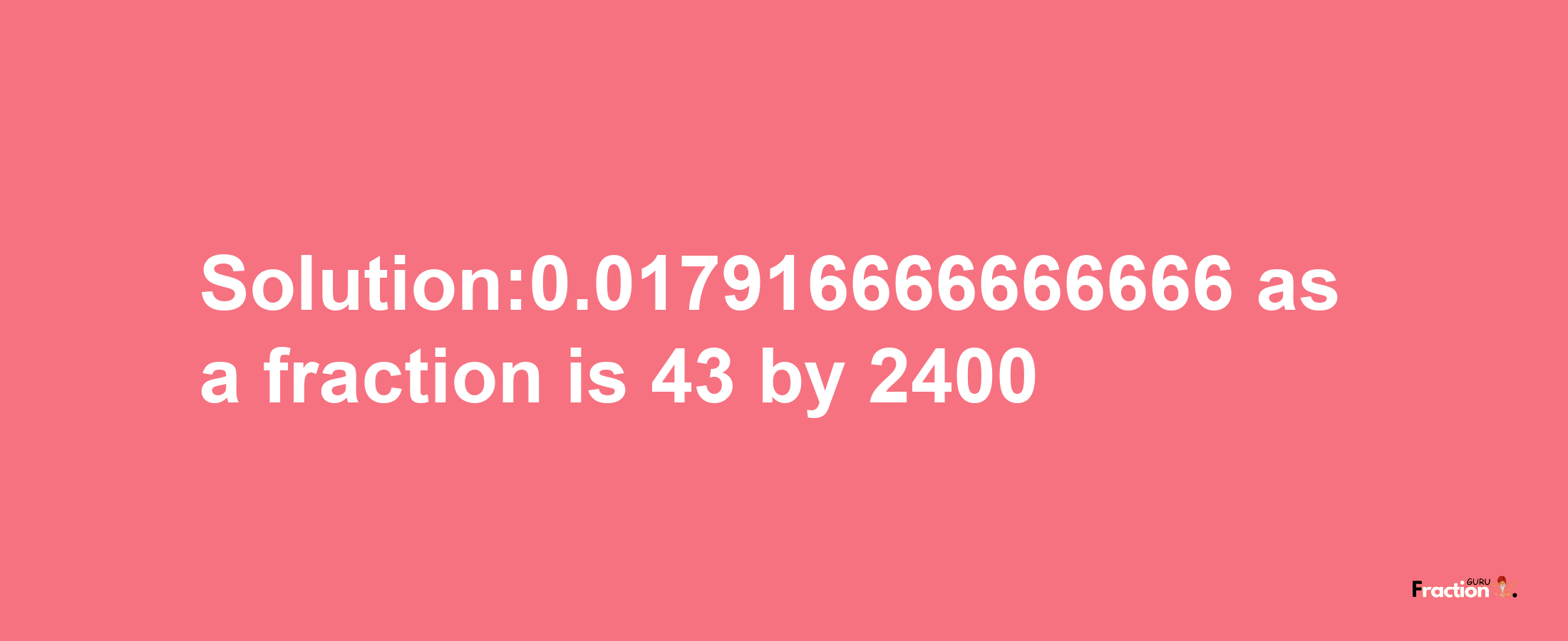 Solution:0.017916666666666 as a fraction is 43/2400