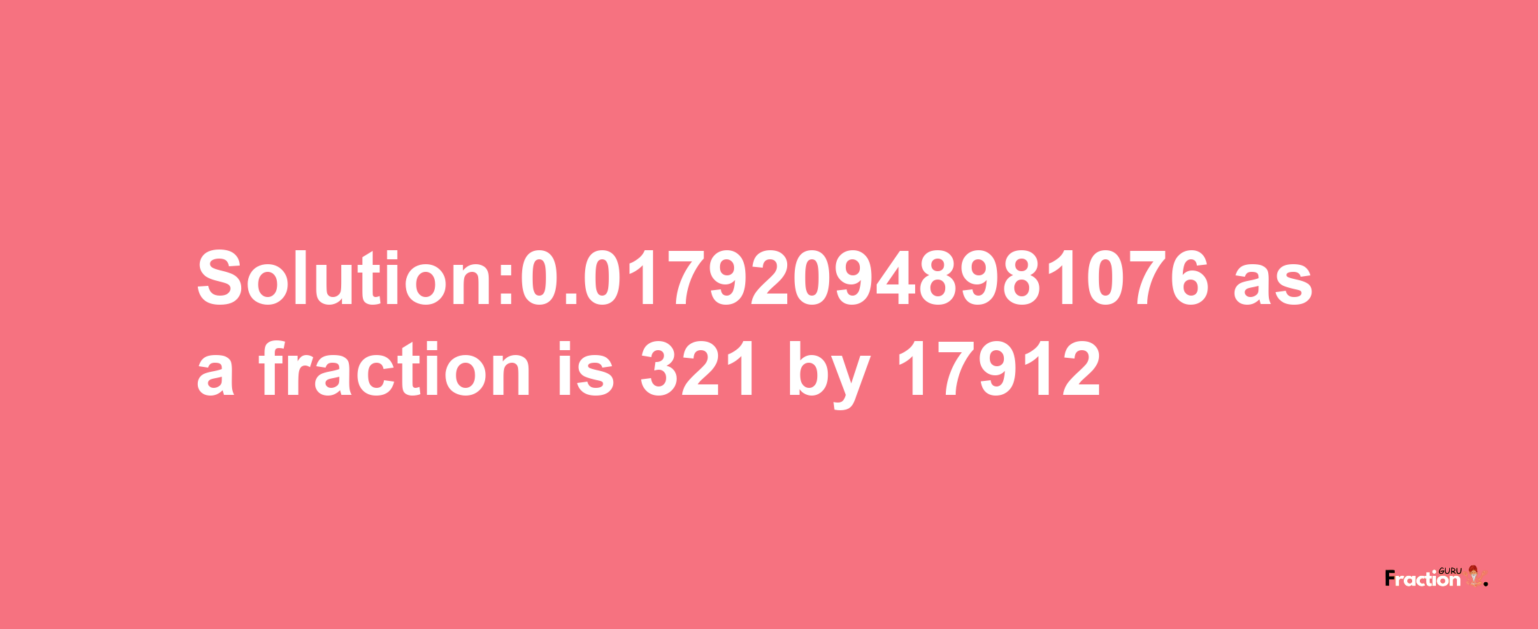 Solution:0.017920948981076 as a fraction is 321/17912