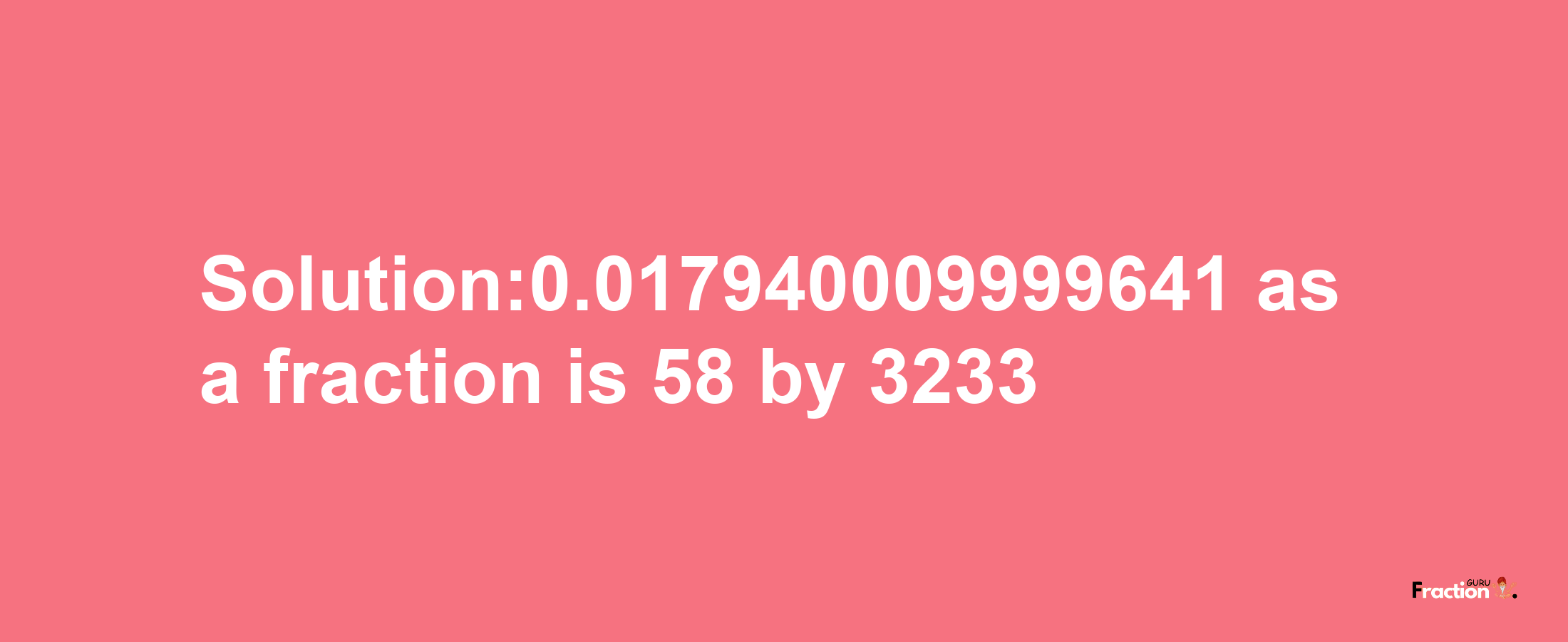 Solution:0.017940009999641 as a fraction is 58/3233