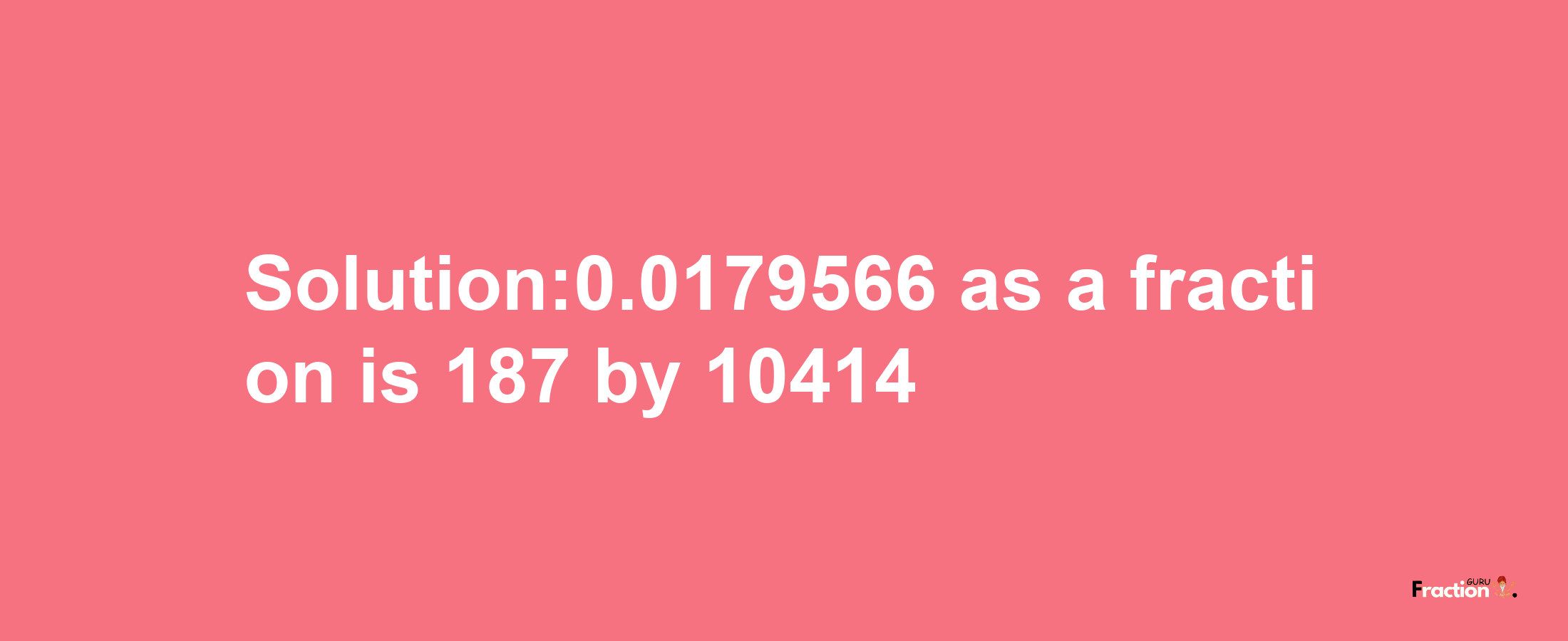 Solution:0.0179566 as a fraction is 187/10414