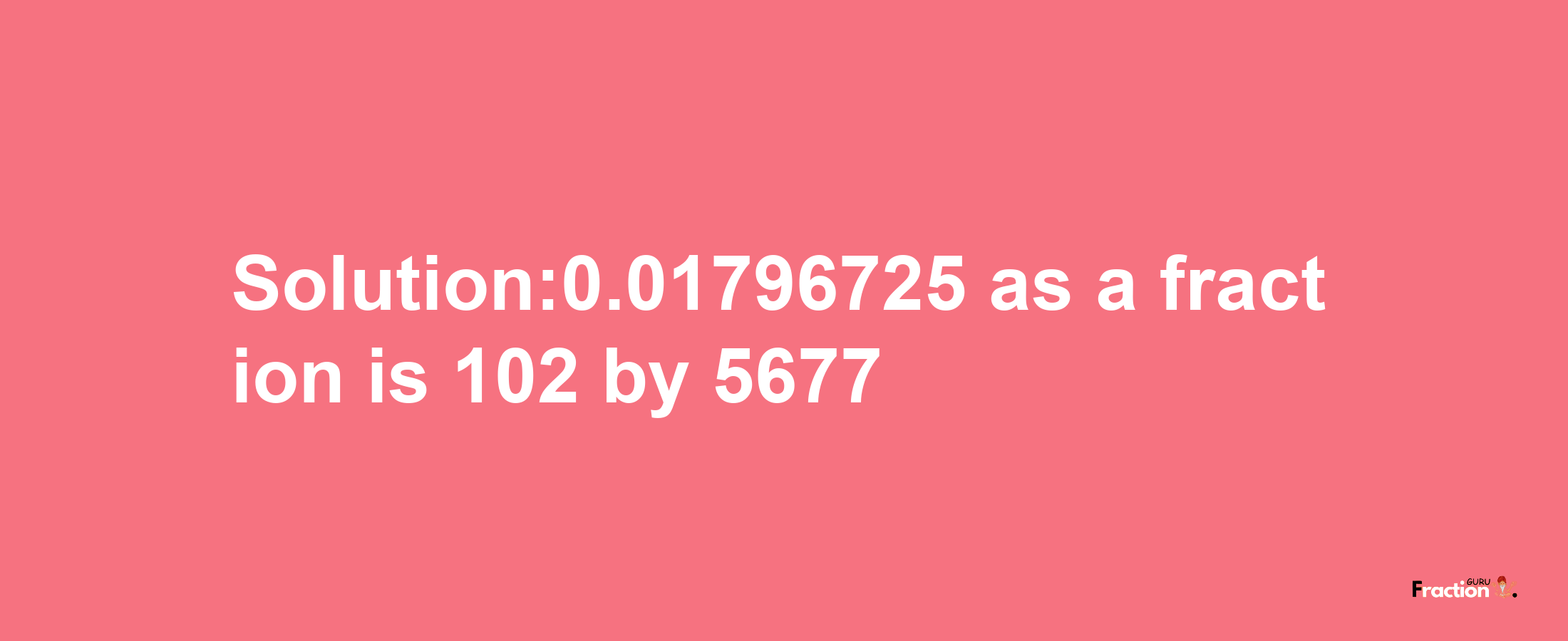 Solution:0.01796725 as a fraction is 102/5677