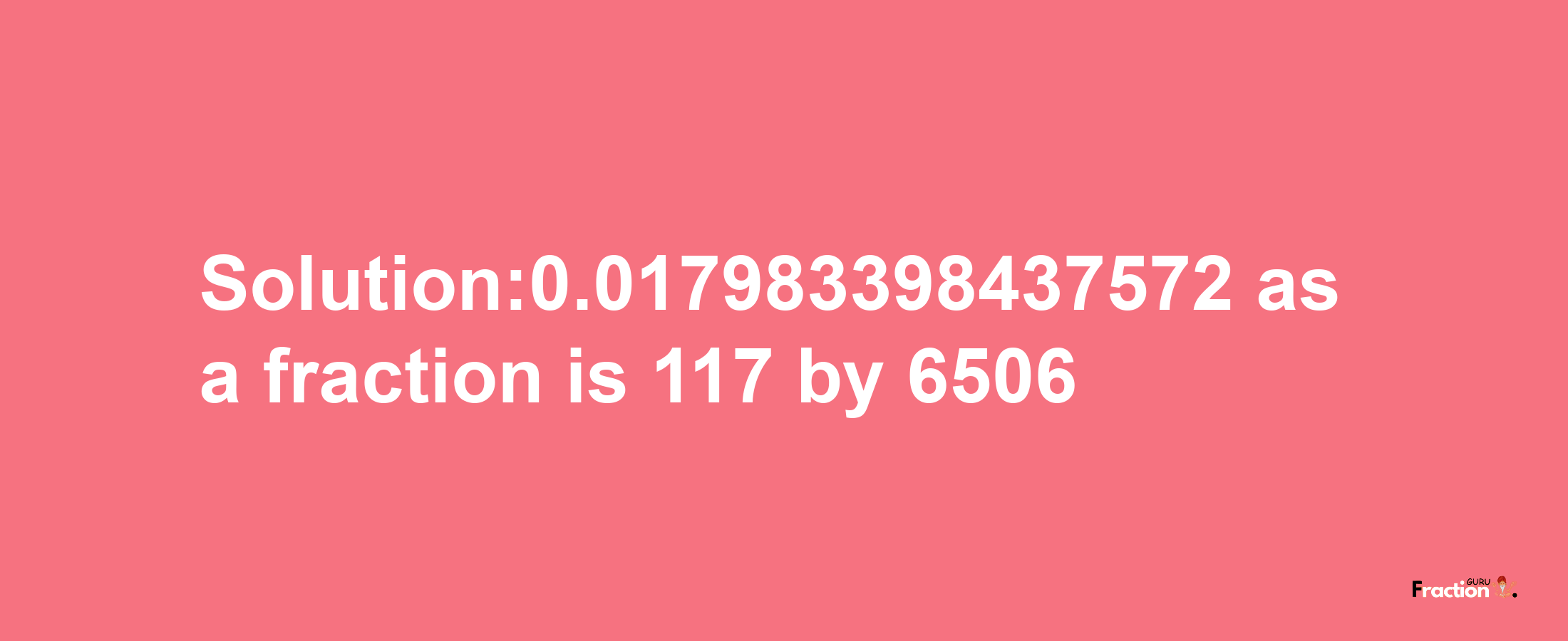 Solution:0.017983398437572 as a fraction is 117/6506