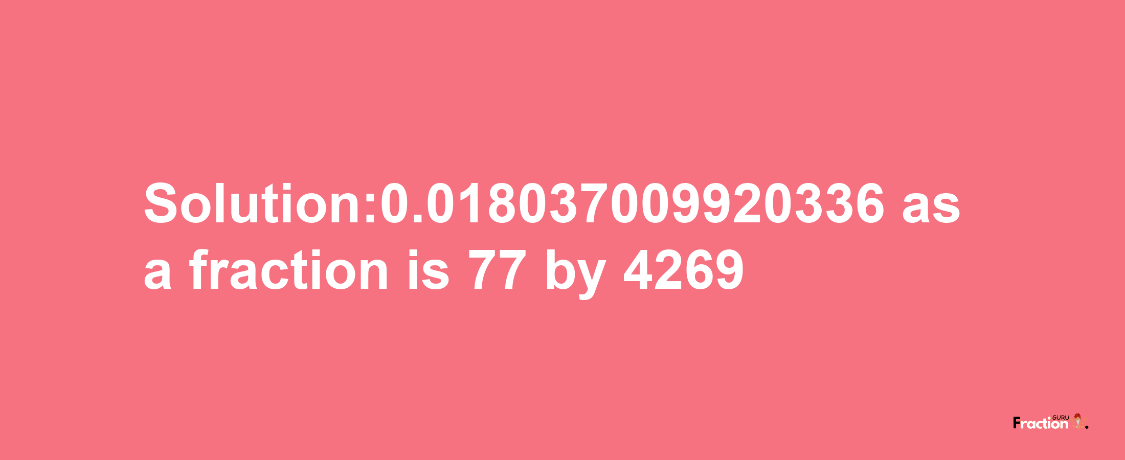 Solution:0.018037009920336 as a fraction is 77/4269