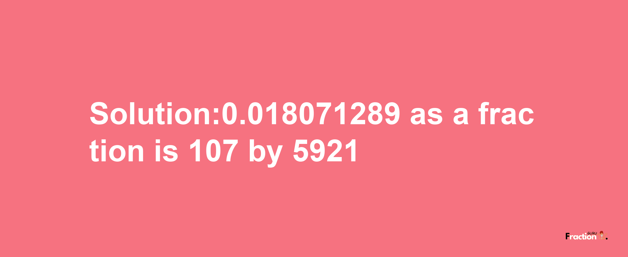 Solution:0.018071289 as a fraction is 107/5921