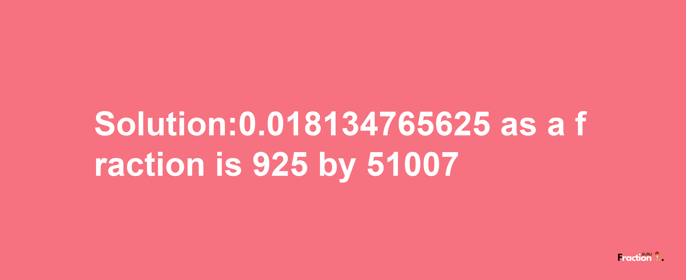 Solution:0.018134765625 as a fraction is 925/51007