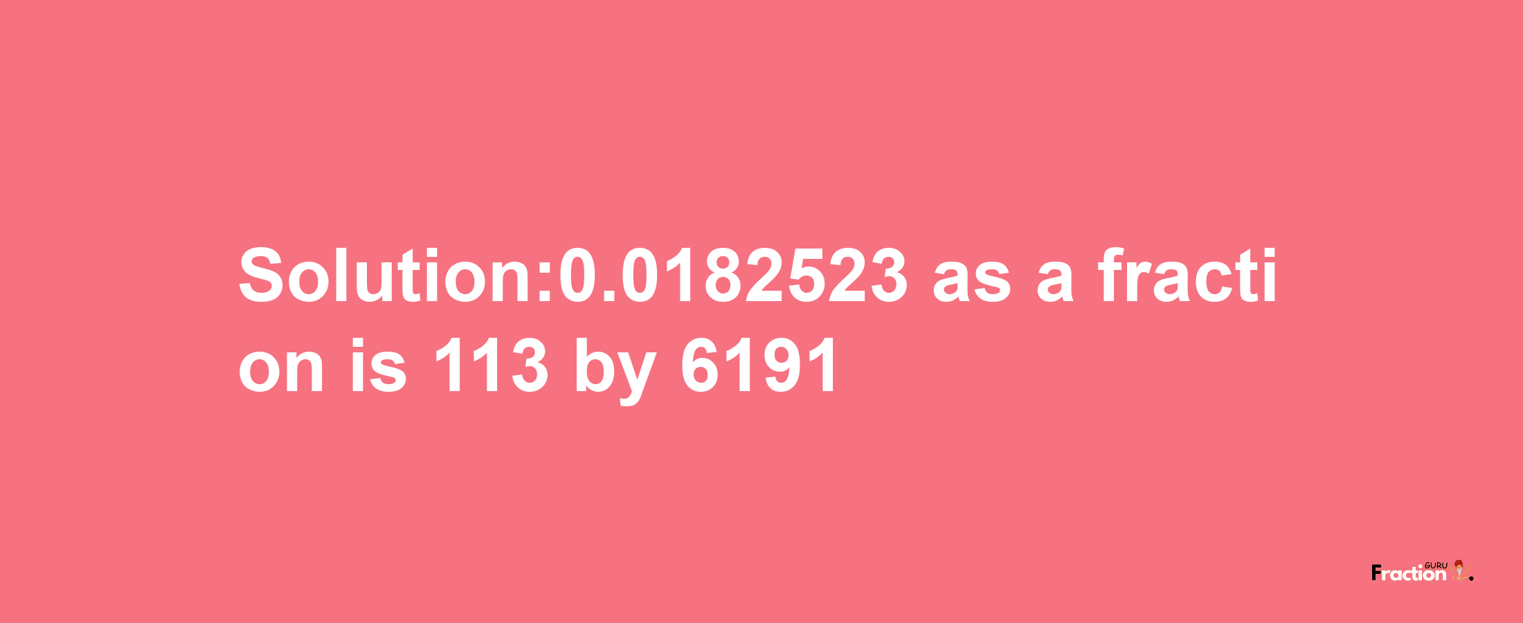 Solution:0.0182523 as a fraction is 113/6191