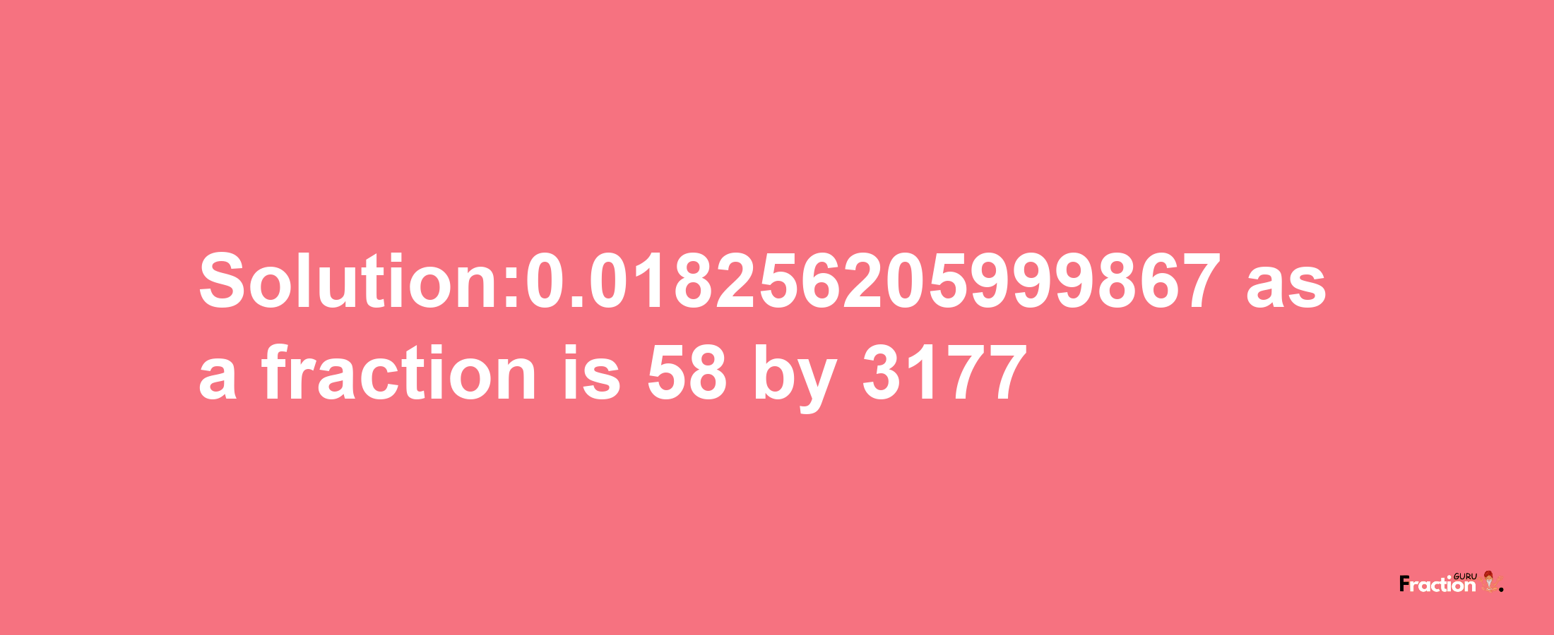 Solution:0.018256205999867 as a fraction is 58/3177