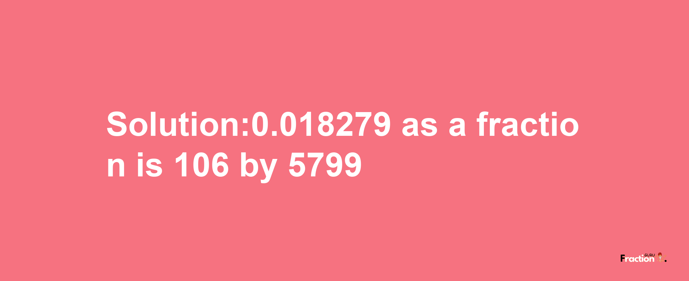 Solution:0.018279 as a fraction is 106/5799