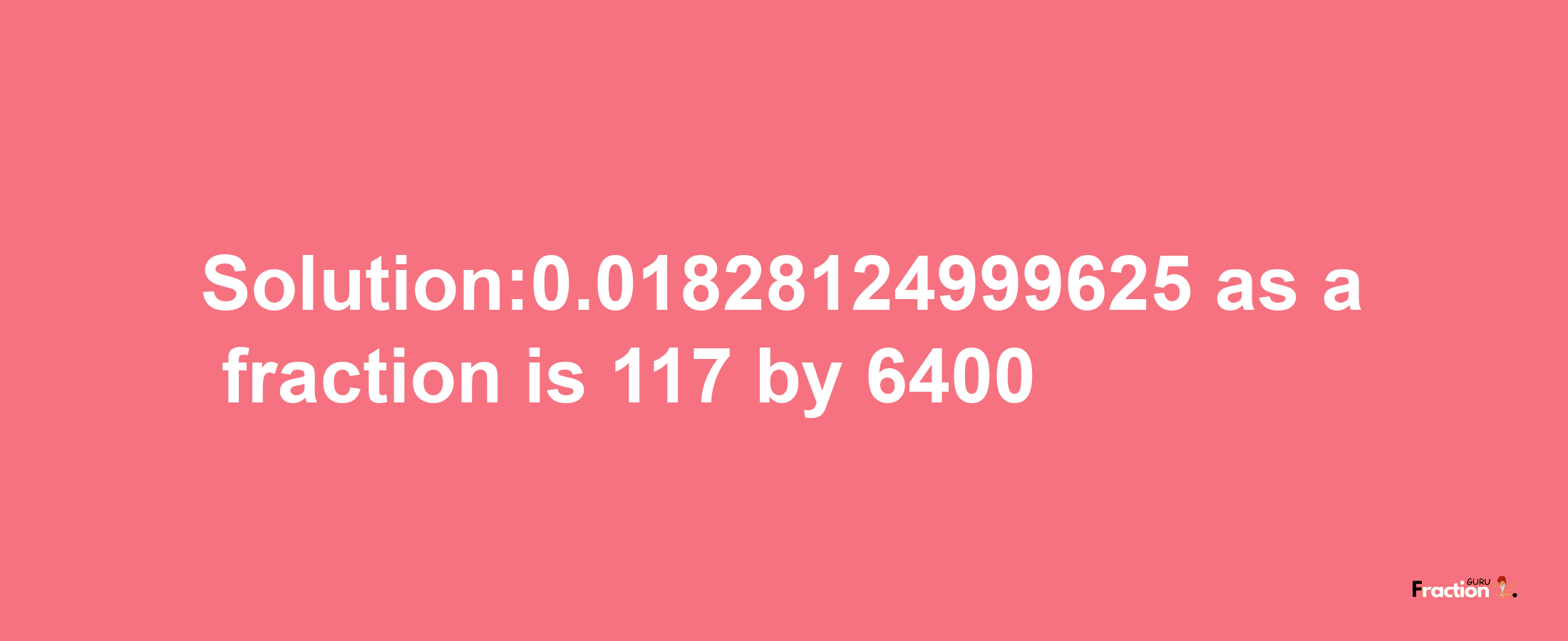 Solution:0.01828124999625 as a fraction is 117/6400