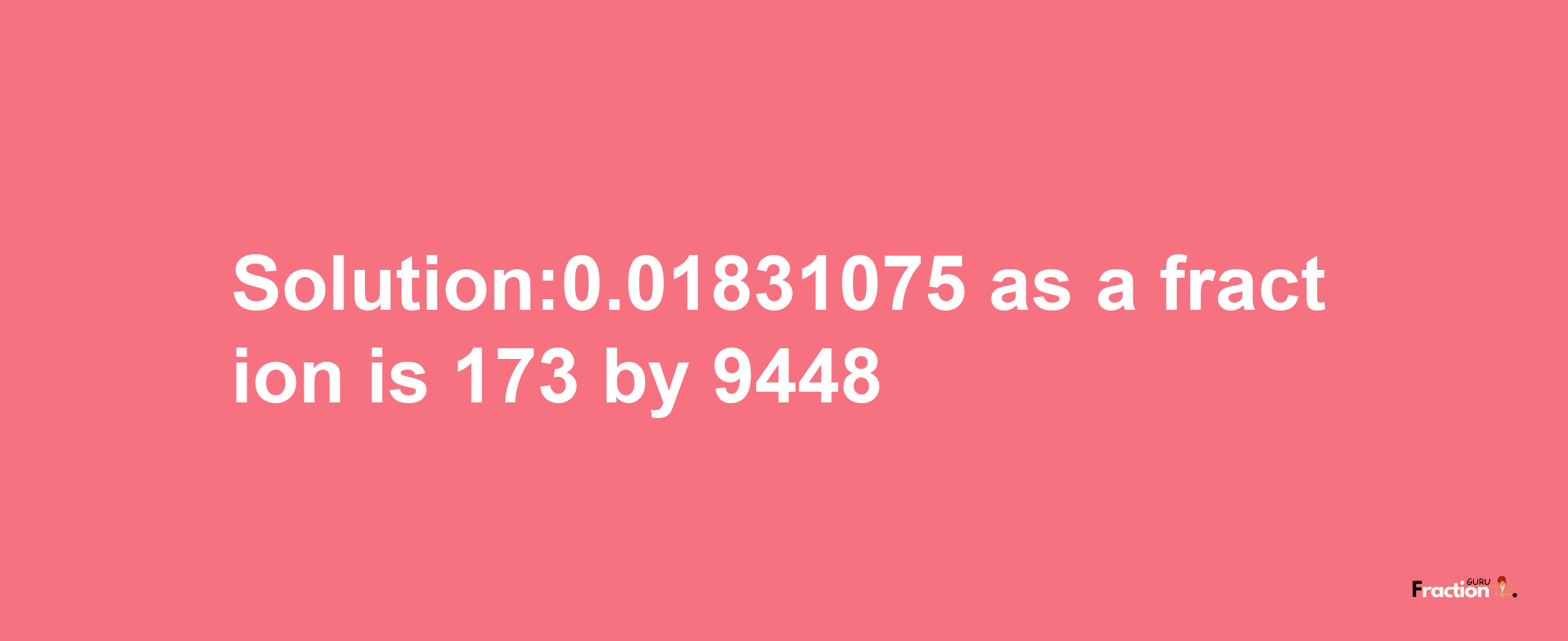 Solution:0.01831075 as a fraction is 173/9448