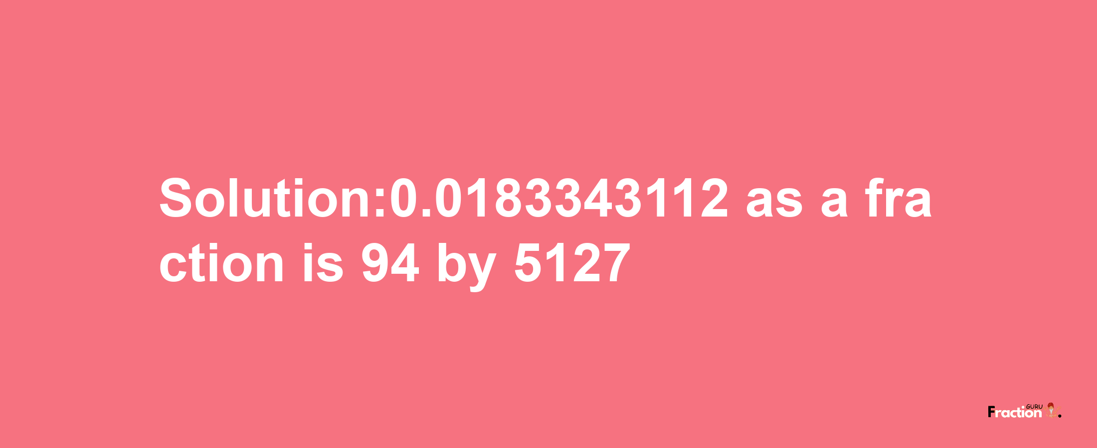 Solution:0.0183343112 as a fraction is 94/5127