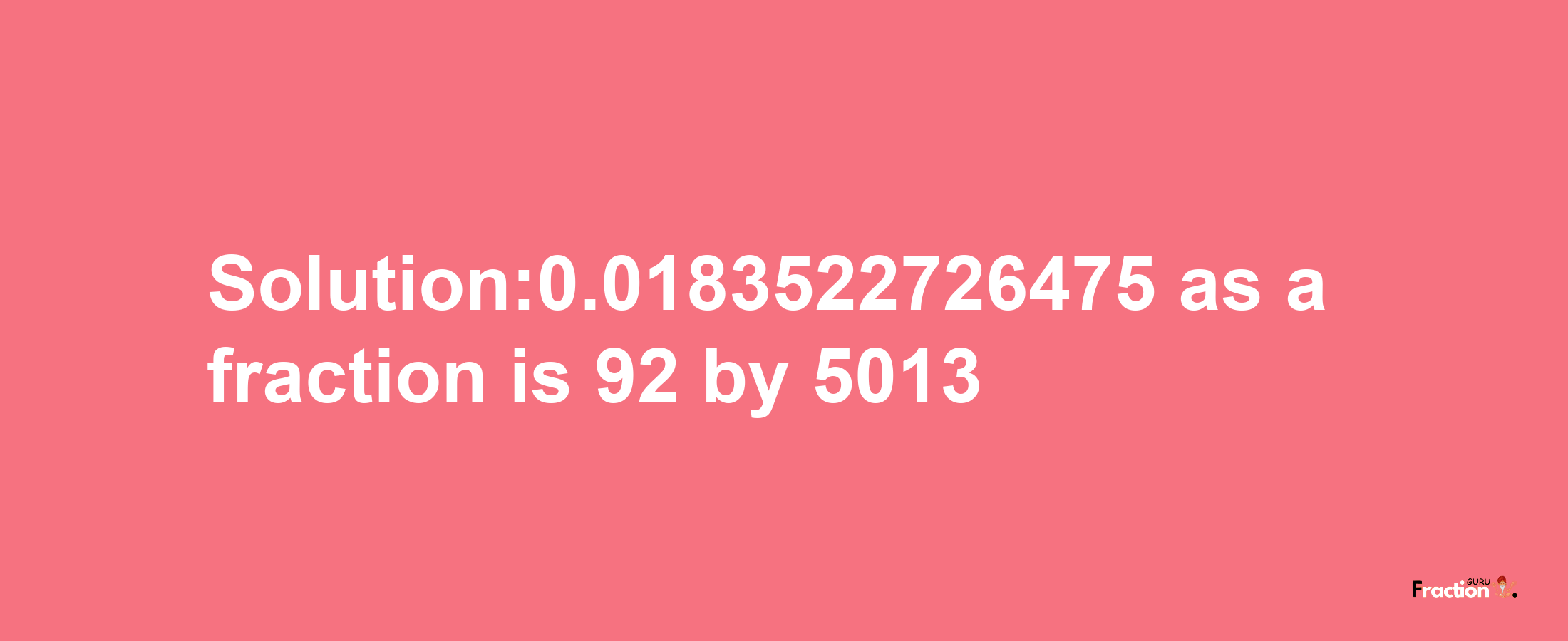 Solution:0.0183522726475 as a fraction is 92/5013