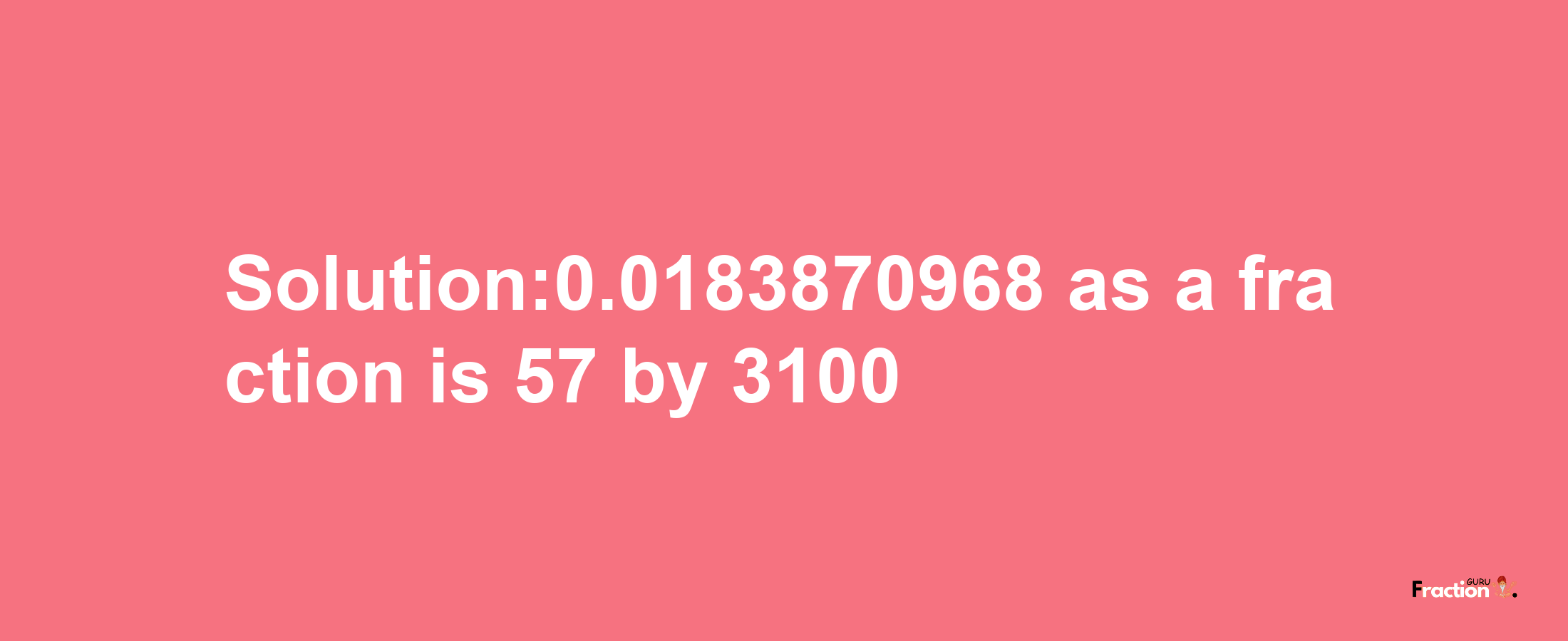 Solution:0.0183870968 as a fraction is 57/3100