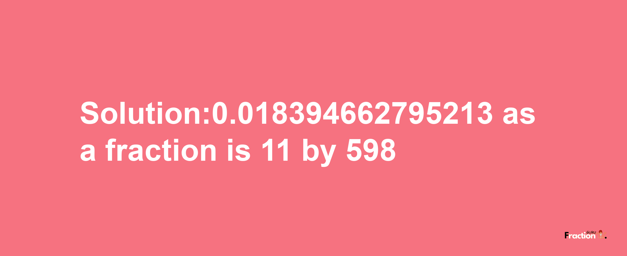 Solution:0.018394662795213 as a fraction is 11/598