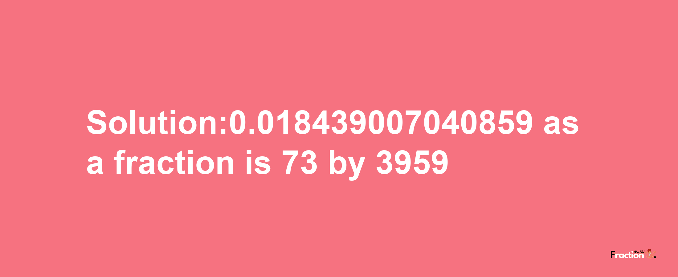 Solution:0.018439007040859 as a fraction is 73/3959