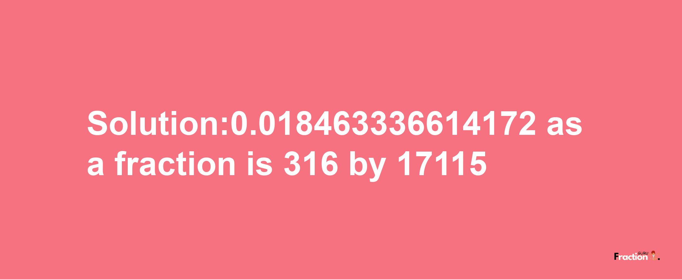 Solution:0.018463336614172 as a fraction is 316/17115