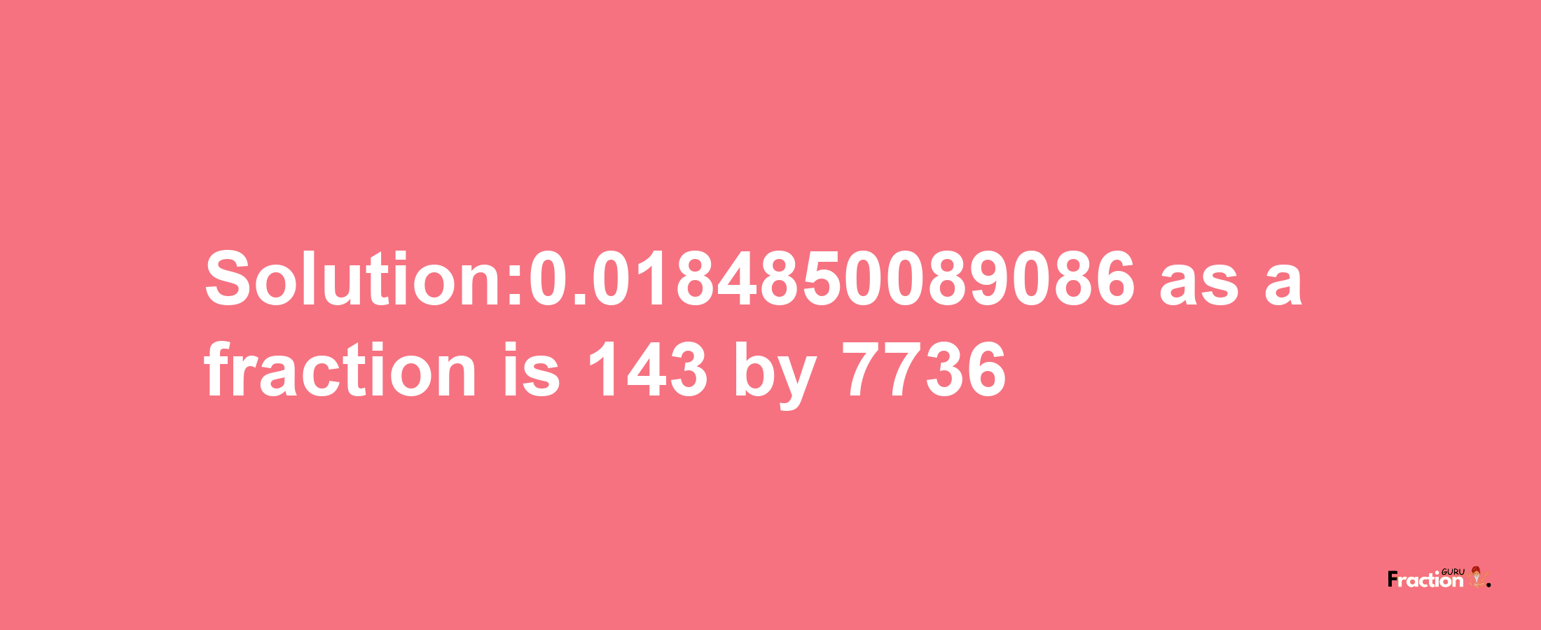 Solution:0.0184850089086 as a fraction is 143/7736