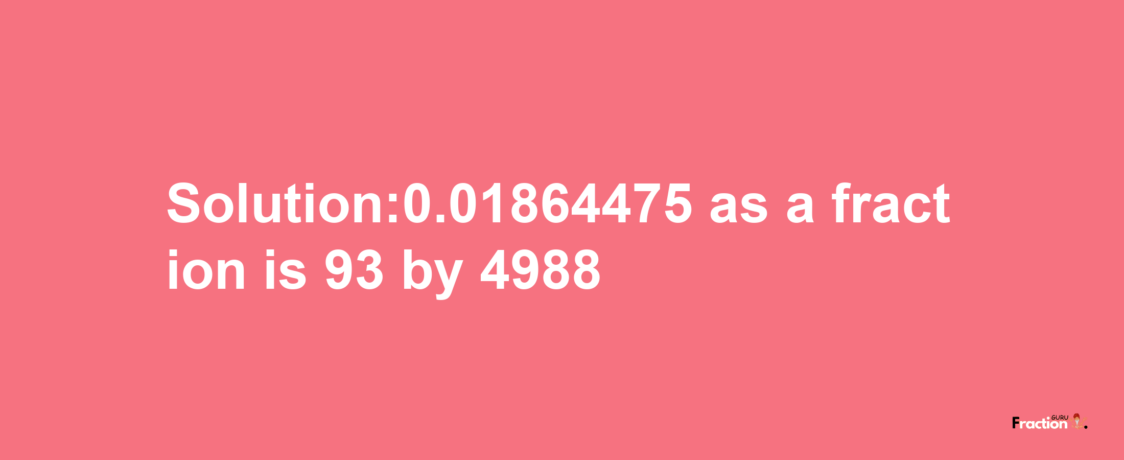 Solution:0.01864475 as a fraction is 93/4988