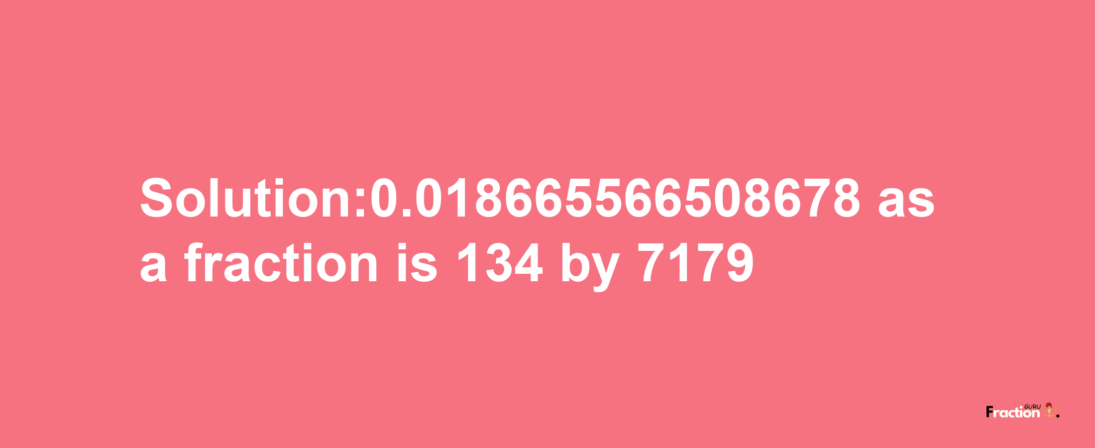 Solution:0.018665566508678 as a fraction is 134/7179