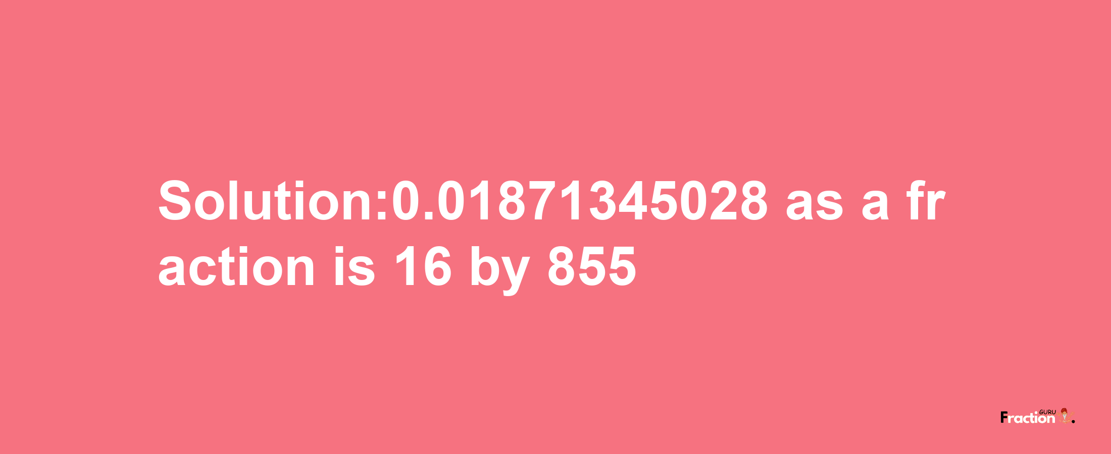 Solution:0.01871345028 as a fraction is 16/855