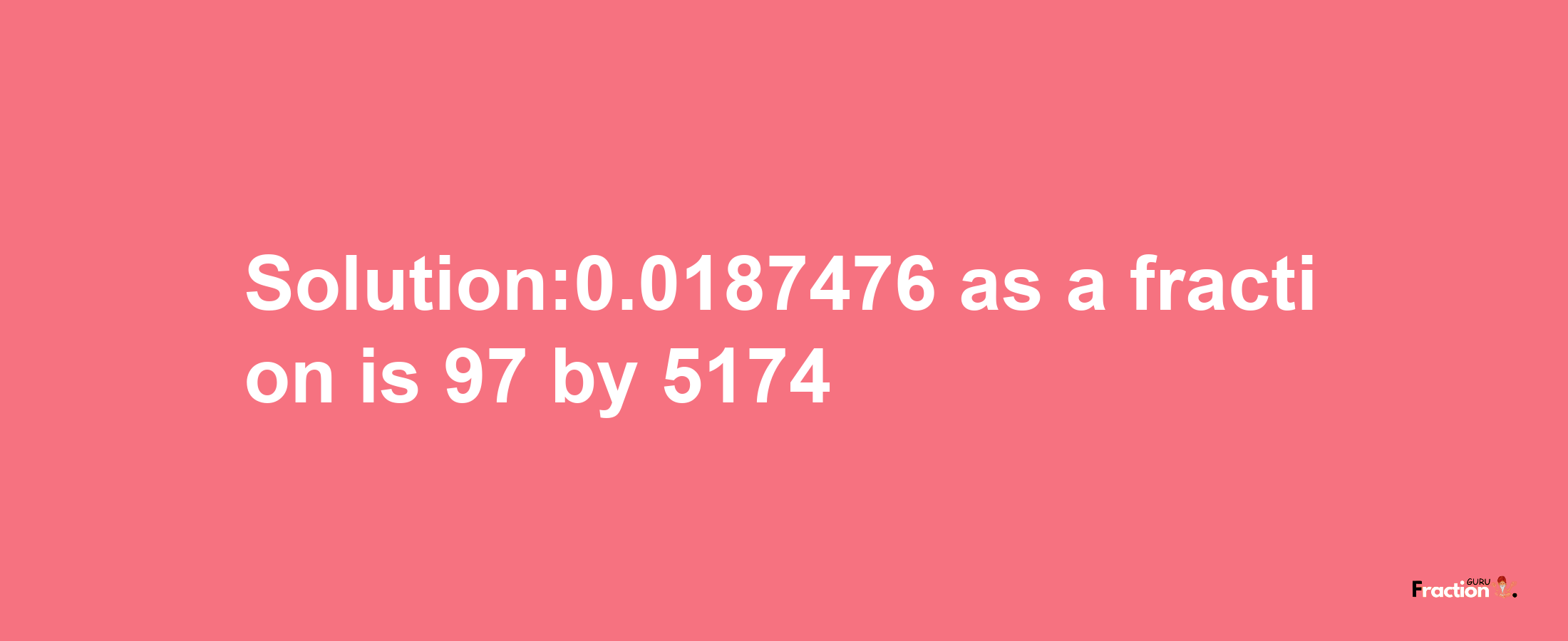 Solution:0.0187476 as a fraction is 97/5174