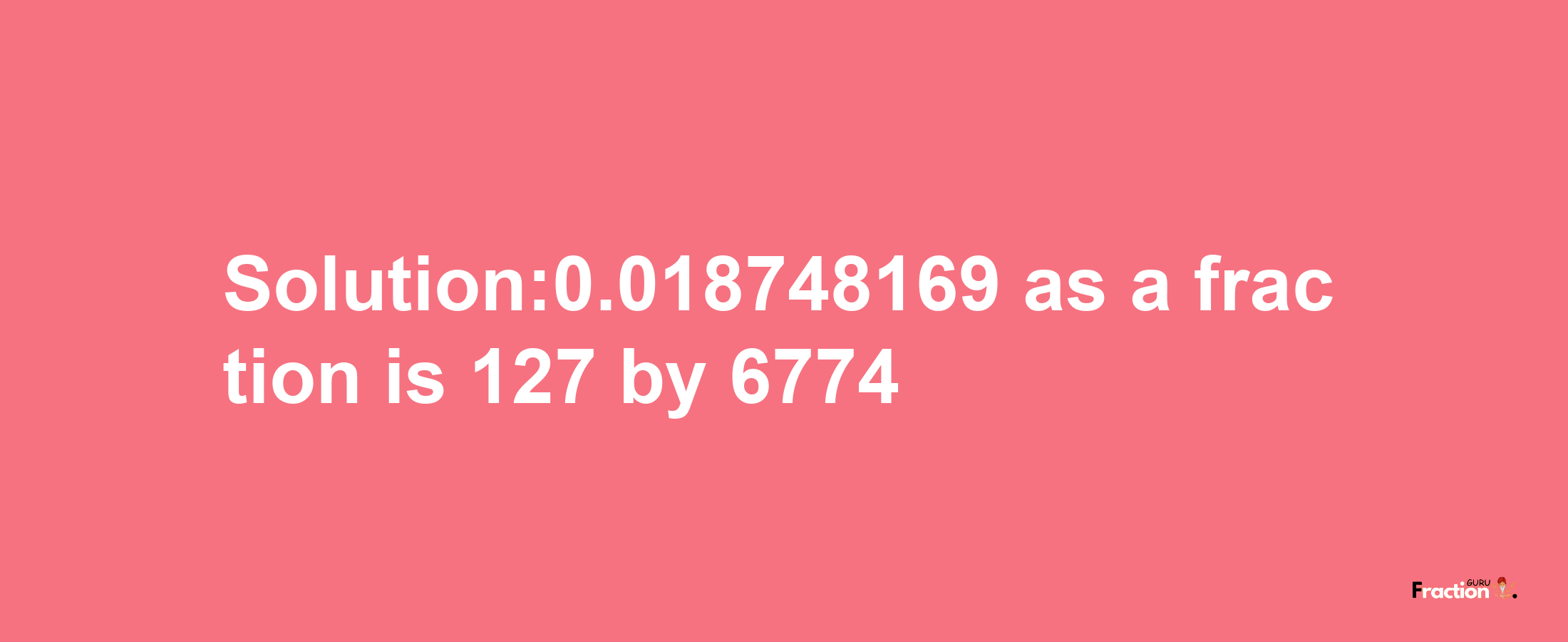 Solution:0.018748169 as a fraction is 127/6774