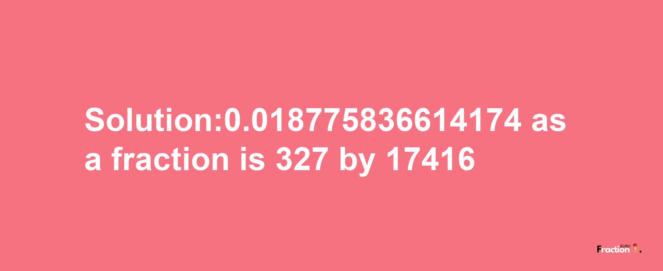 Solution:0.018775836614174 as a fraction is 327/17416