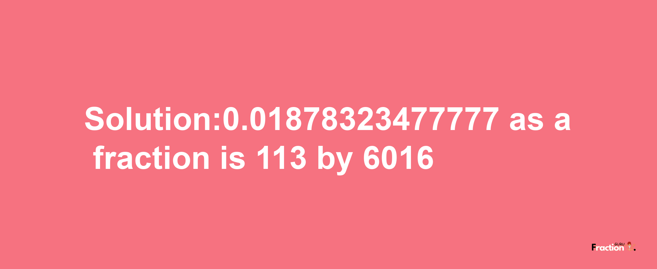 Solution:0.01878323477777 as a fraction is 113/6016