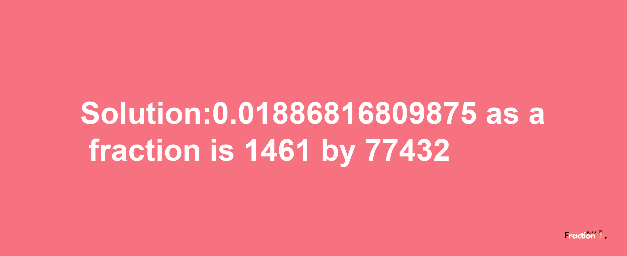 Solution:0.01886816809875 as a fraction is 1461/77432