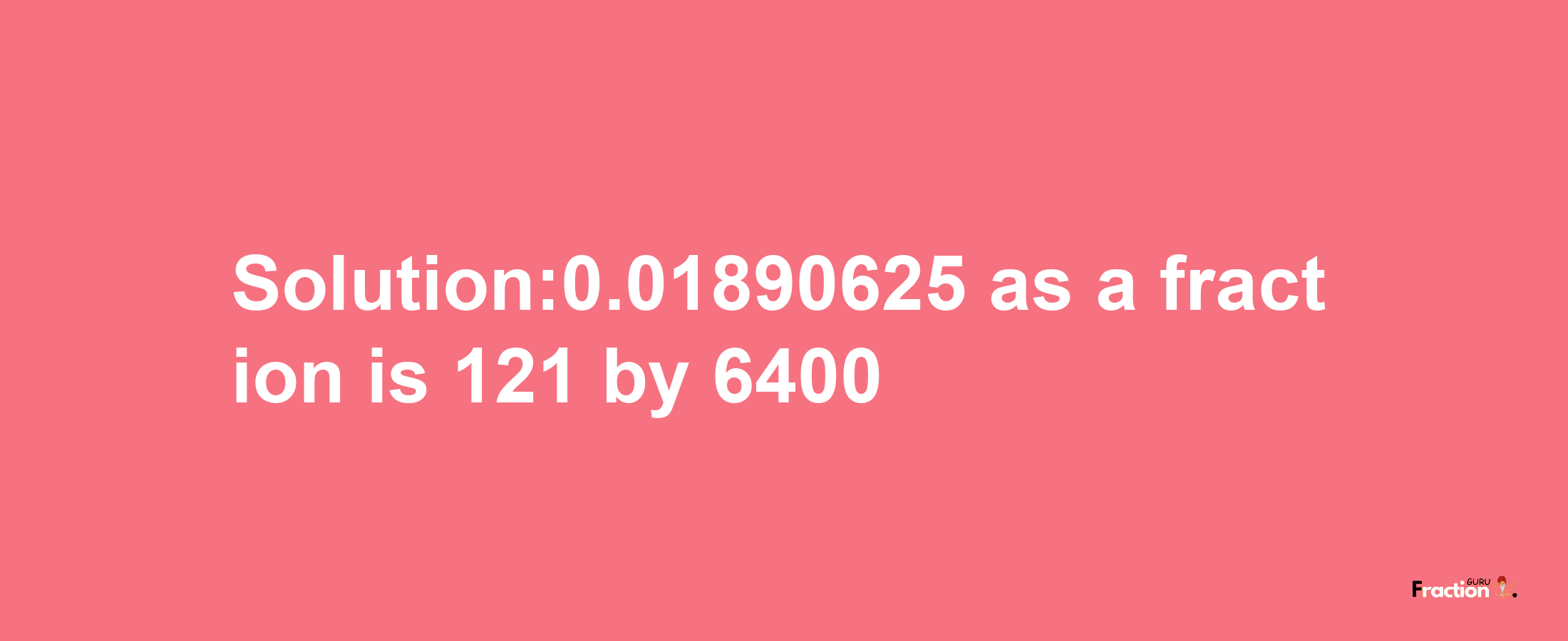 Solution:0.01890625 as a fraction is 121/6400