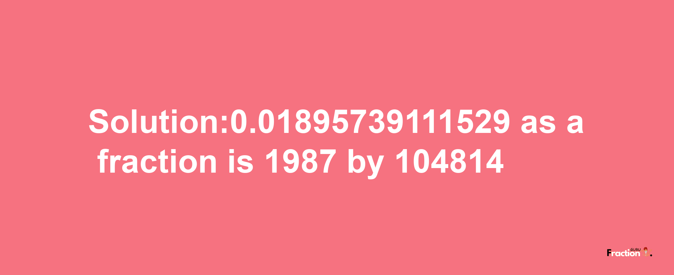 Solution:0.01895739111529 as a fraction is 1987/104814