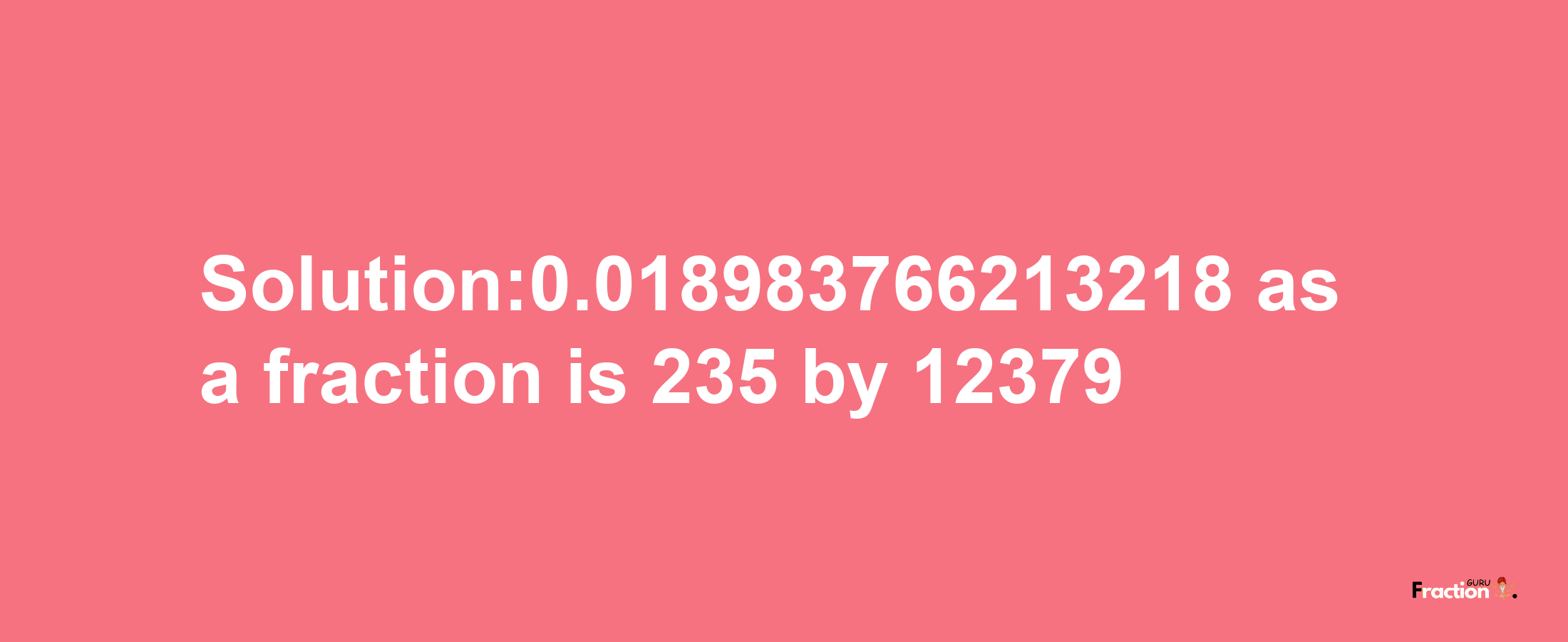 Solution:0.018983766213218 as a fraction is 235/12379