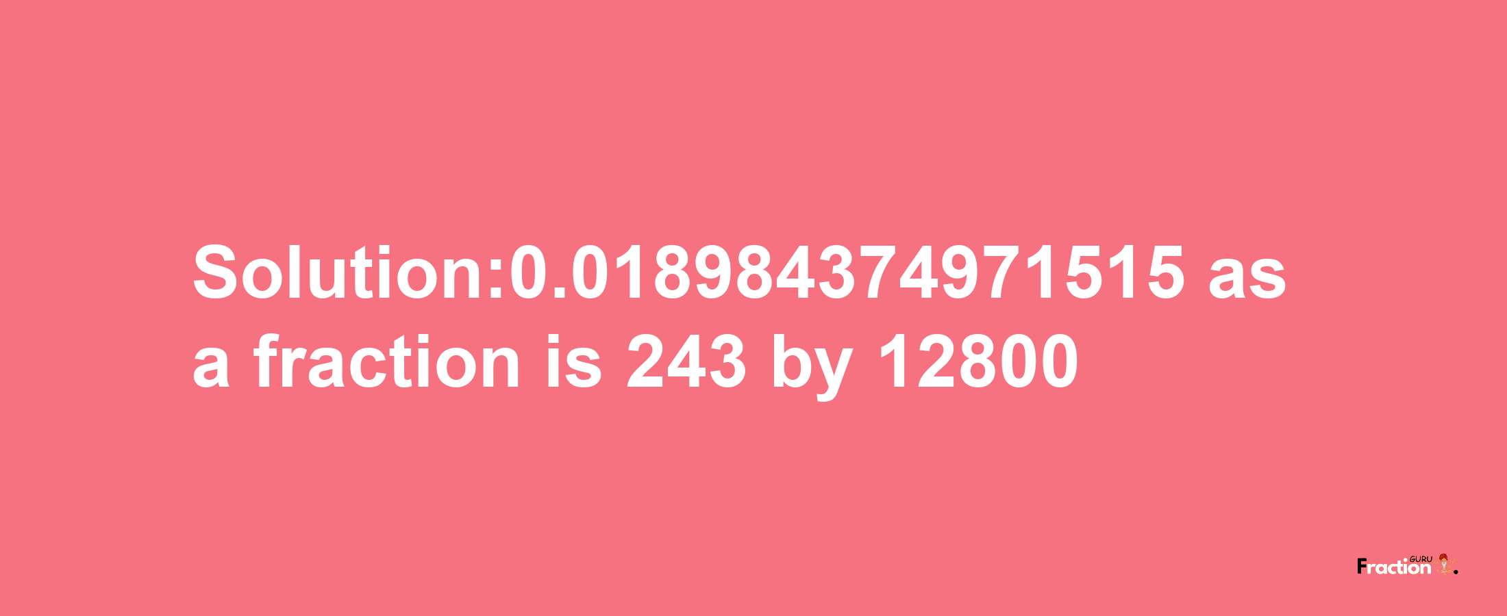 Solution:0.018984374971515 as a fraction is 243/12800