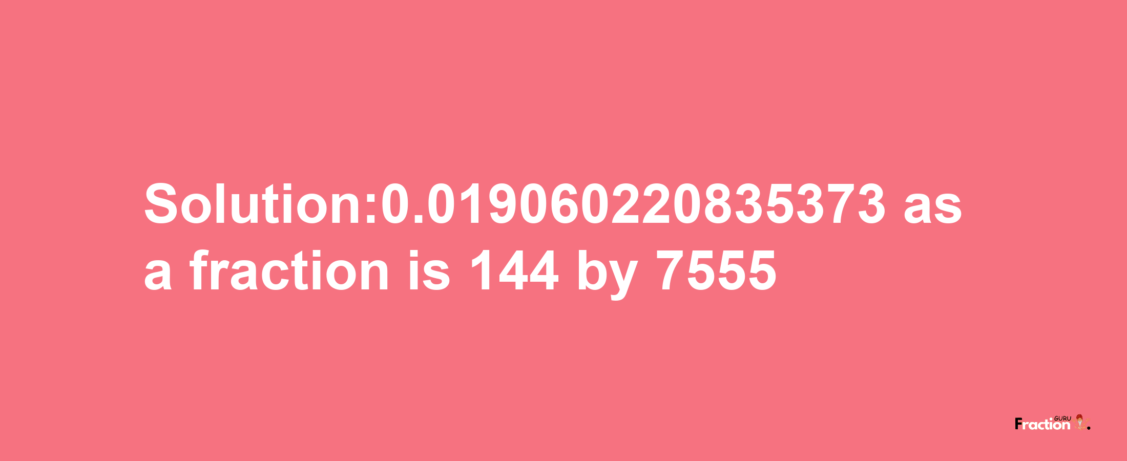 Solution:0.019060220835373 as a fraction is 144/7555