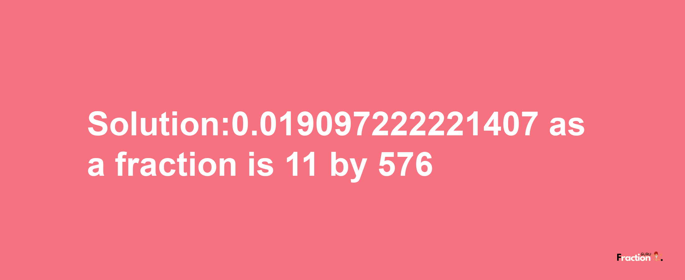 Solution:0.019097222221407 as a fraction is 11/576