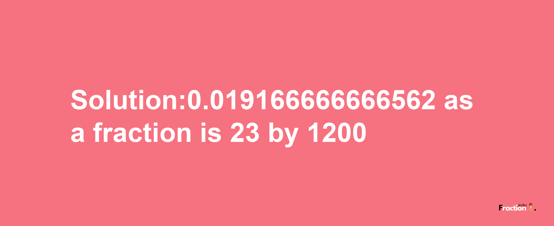 Solution:0.019166666666562 as a fraction is 23/1200