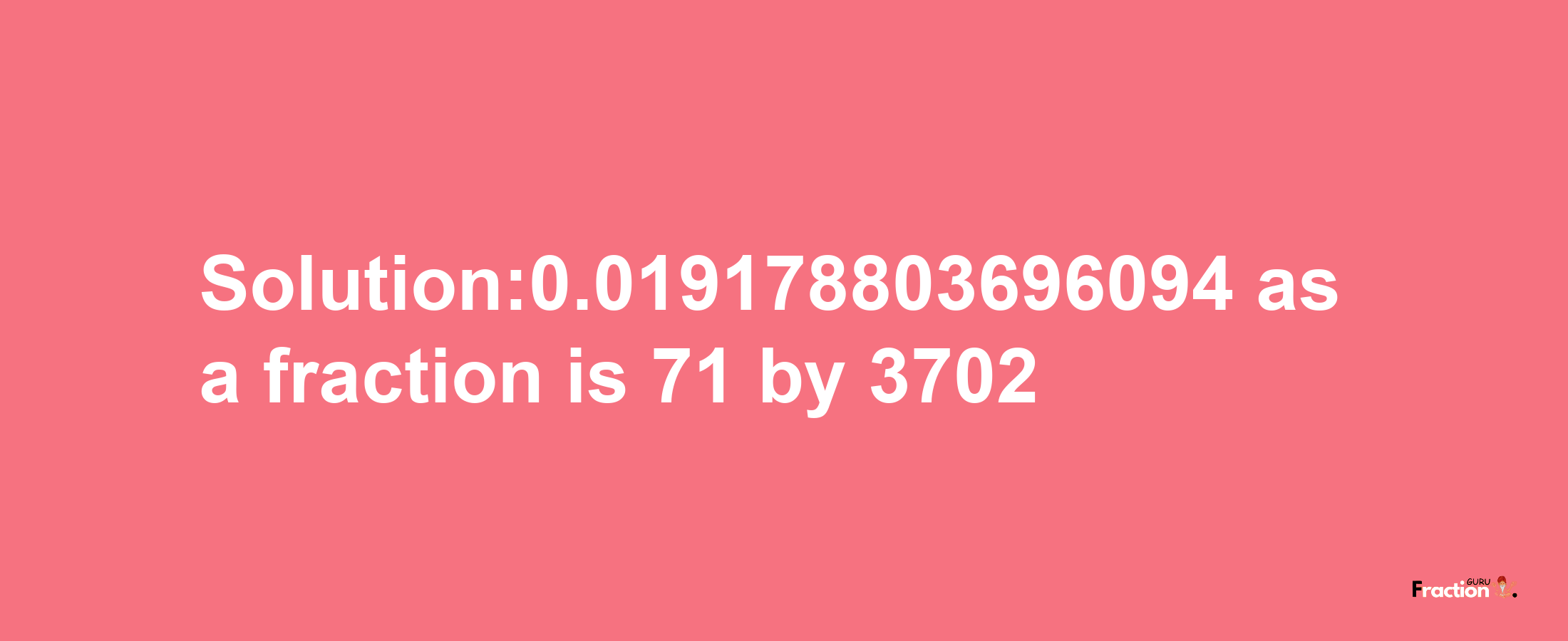 Solution:0.019178803696094 as a fraction is 71/3702