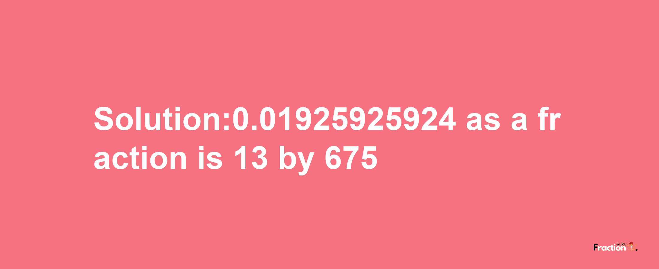 Solution:0.01925925924 as a fraction is 13/675