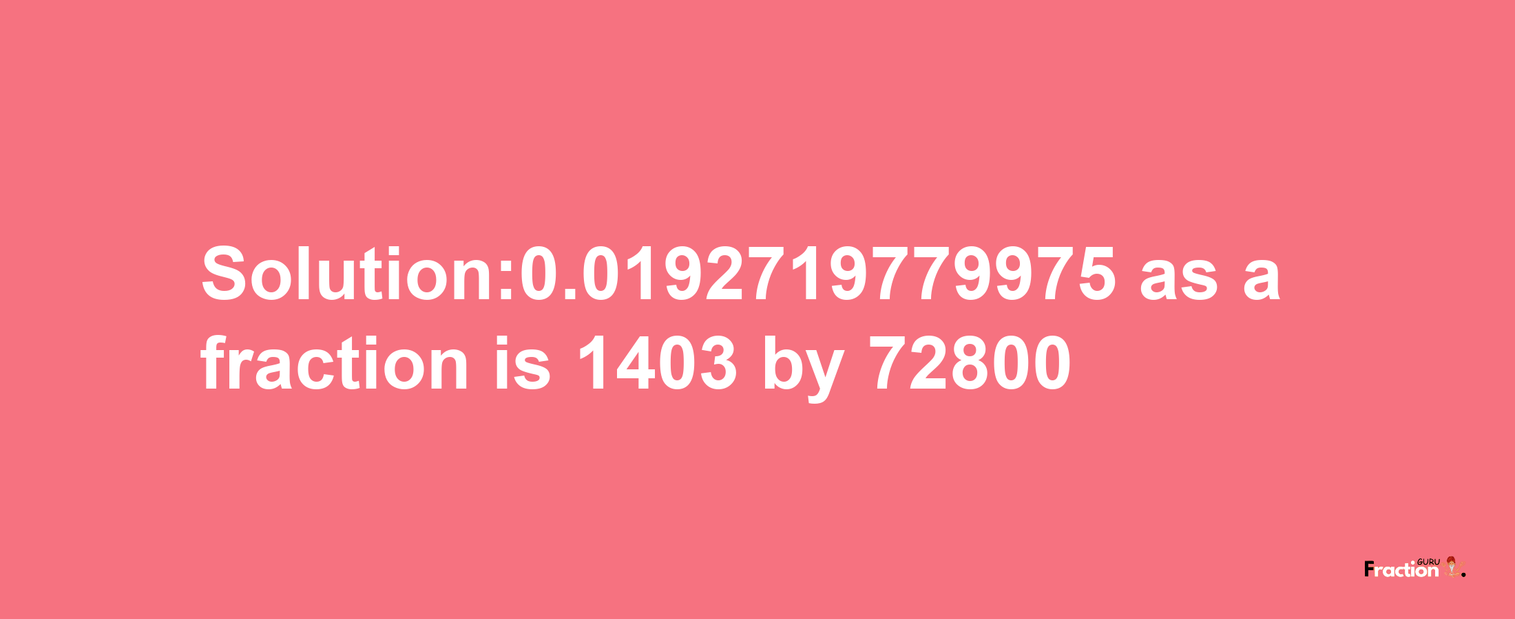 Solution:0.0192719779975 as a fraction is 1403/72800