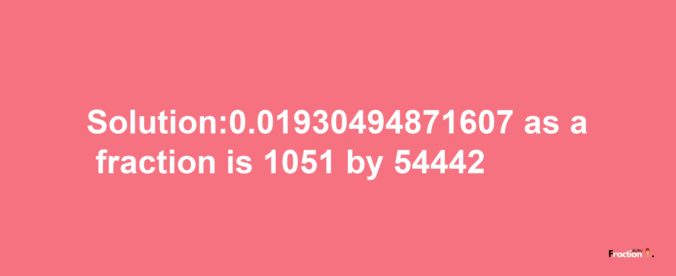 Solution:0.01930494871607 as a fraction is 1051/54442