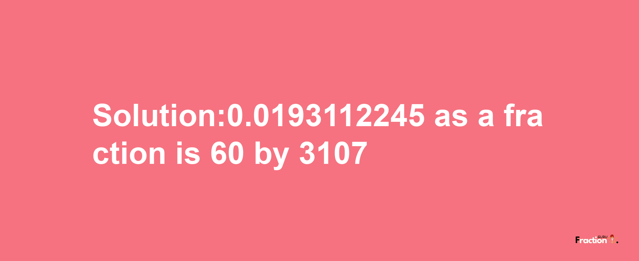 Solution:0.0193112245 as a fraction is 60/3107