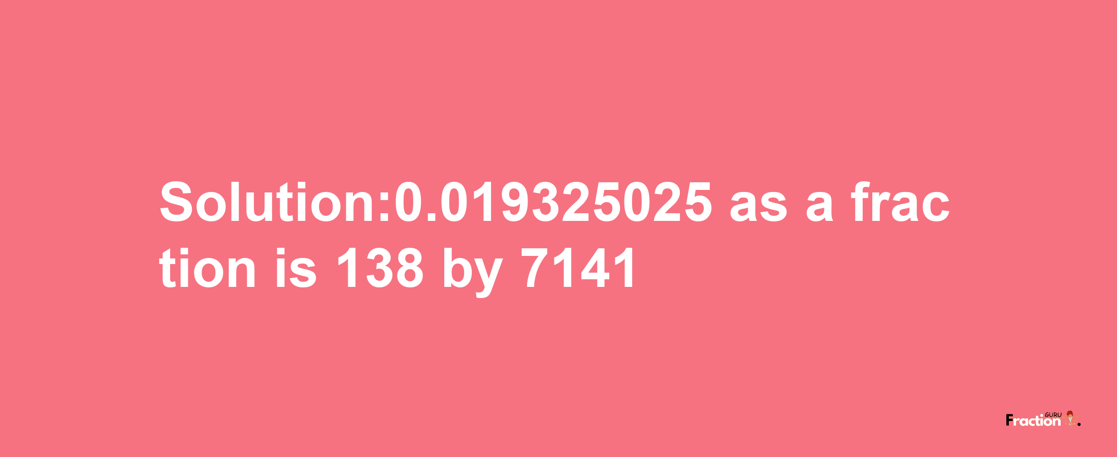 Solution:0.019325025 as a fraction is 138/7141