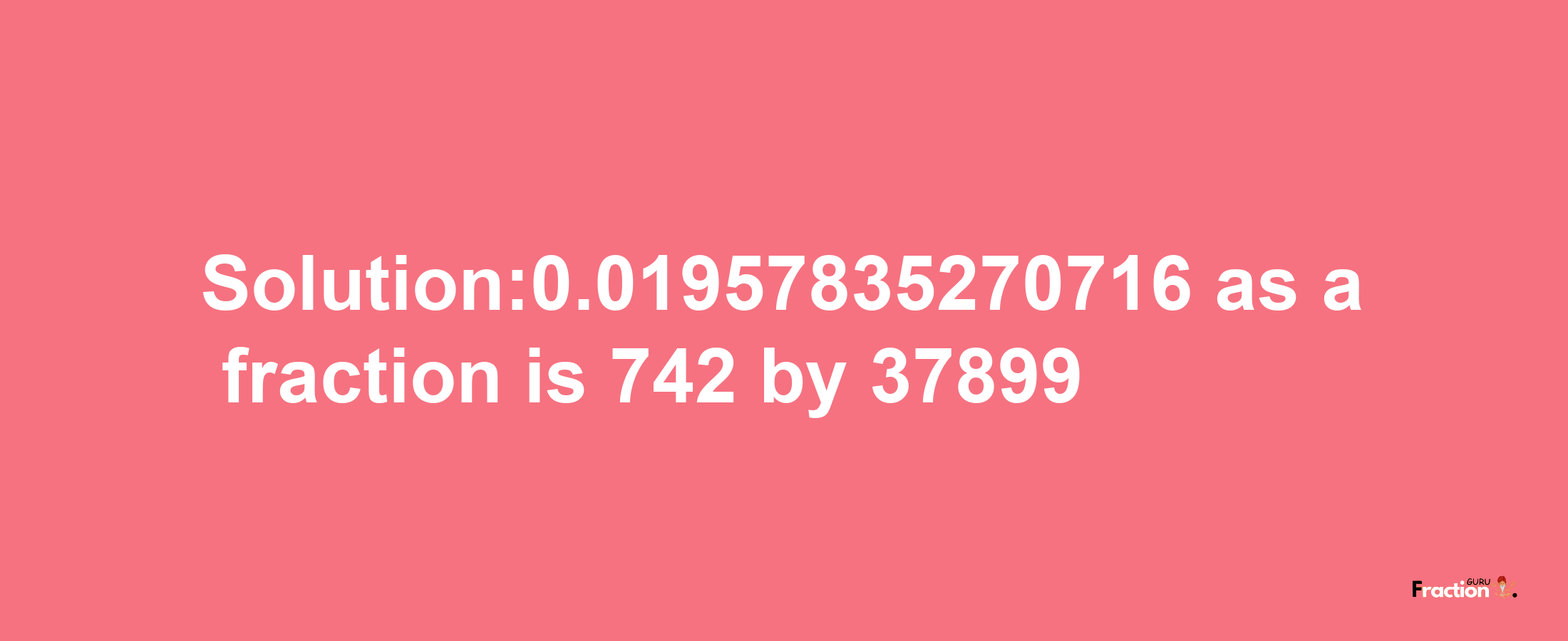 Solution:0.01957835270716 as a fraction is 742/37899