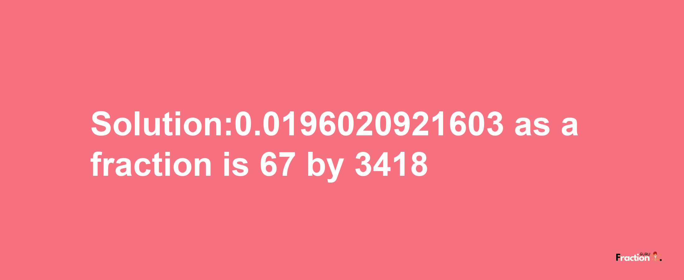 Solution:0.0196020921603 as a fraction is 67/3418